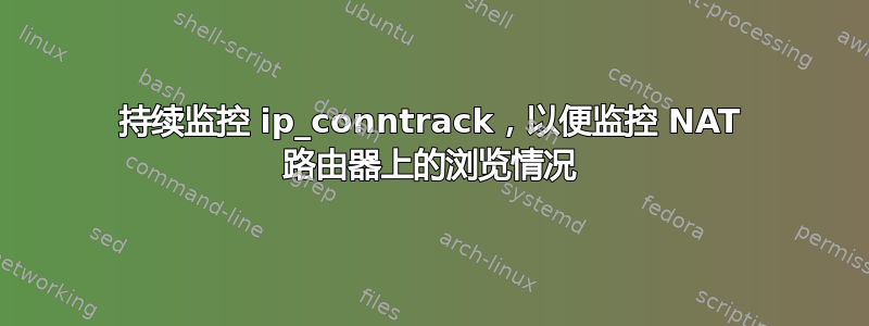 持续监控 ip_conntrack，以便监控 NAT 路由器上的浏览情况