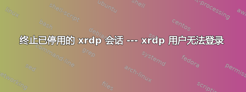 终止已停用的 xrdp 会话 --- xrdp 用户无法登录