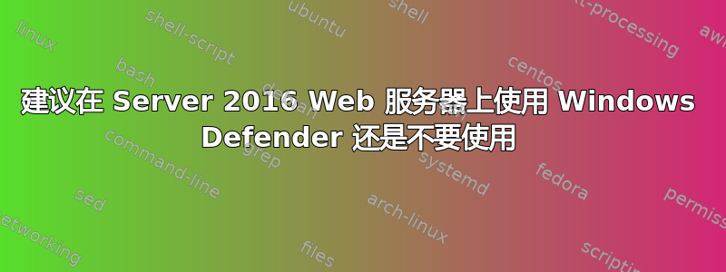 建议在 Server 2016 Web 服务器上使用 Windows Defender 还是不要使用