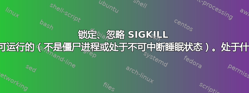 锁定、忽略 SIGKILL 的进程是可运行的（不是僵尸进程或处于不可中断睡眠状态）。处于什么状态？