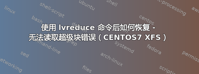 使用 lvreduce 命令后如何恢复 - 无法读取超级块错误（CENTOS7 XFS）