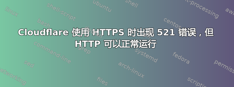 Cloudflare 使用 HTTPS 时出现 521 错误，但 HTTP 可以正常运行