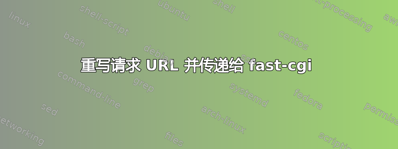 重写请求 URL 并传递给 fast-cgi