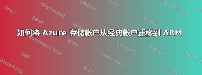 如何将 Azure 存储帐户从经典帐户迁移到 ARM