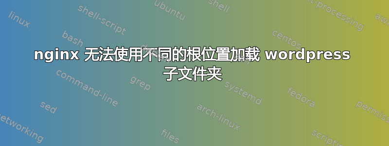 nginx 无法使用不同的根位置加载 wordpress 子文件夹