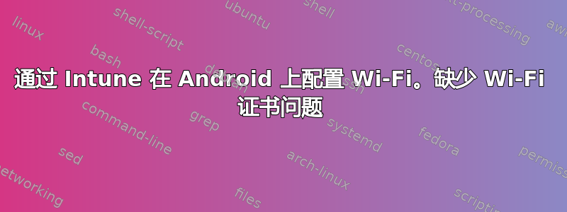 通过 Intune 在 Android 上配置 Wi-Fi。缺少 Wi-Fi 证书问题