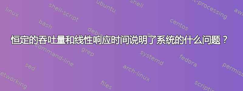 恒定的吞吐量和线性响应时间说明了系统的什么问题？