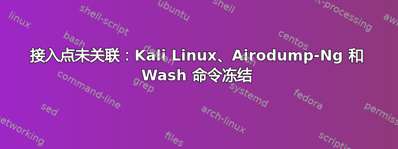 接入点未关联：Kali Linux、Airodump-Ng 和 Wash 命令冻结