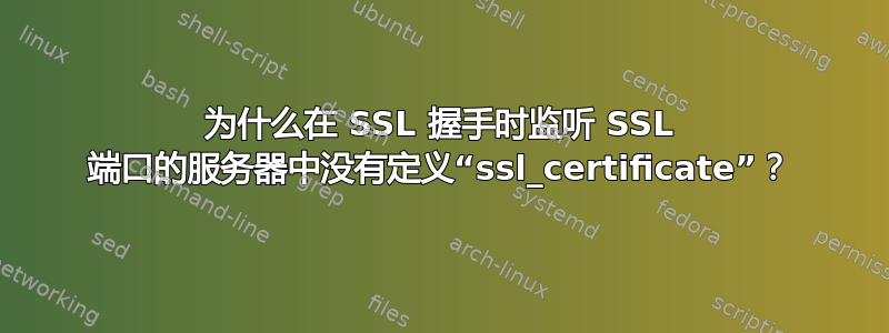 为什么在 SSL 握手时监听 SSL 端口的服务器中没有定义“ssl_certificate”？