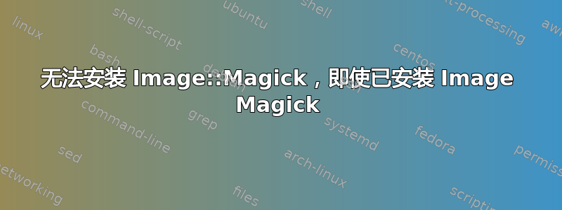 无法安装 Image::Magick，即使已安装 Image Magick