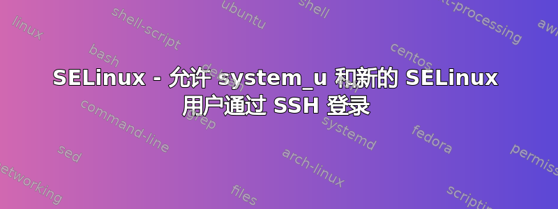 SELinux - 允许 system_u 和新的 SELinux 用户通过 SSH 登录