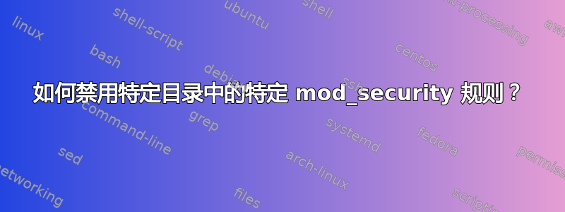 如何禁用特定目录中的特定 mod_security 规则？