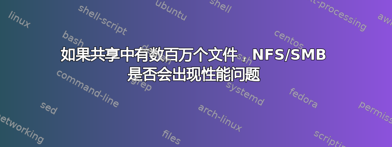 如果共享中有数百万个文件，NFS/SMB 是否会出现性能问题