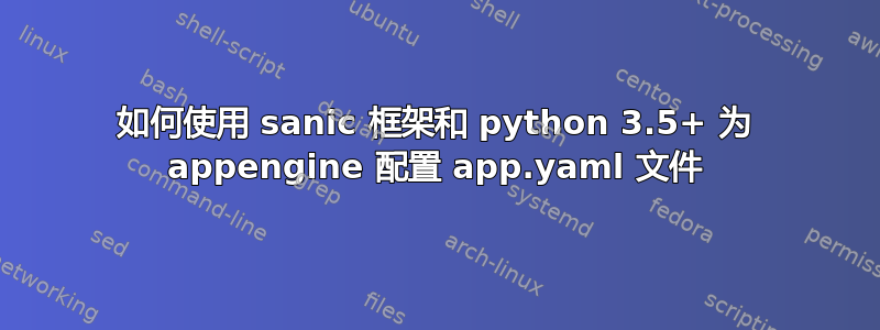 如何使用 sanic 框架和 python 3.5+ 为 appengine 配置 app.yaml 文件