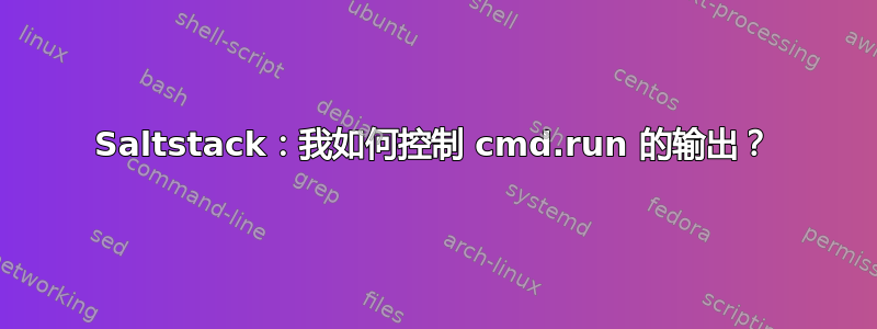 Saltstack：我如何控制 cmd.run 的输出？