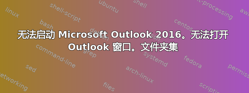 无法启动 Microsoft Outlook 2016。无法打开 Outlook 窗口。文件夹集