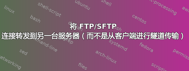 将 FTP/SFTP 连接转发到另一台服务器（而不是从客户端进行隧道传输）