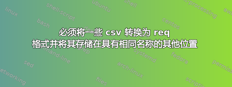 必须将一些 csv 转换为 req 格式并将其存储在具有相同名称的其他位置