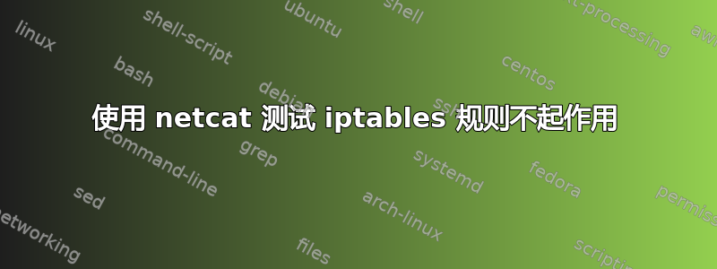 使用 netcat 测试 iptables 规则不起作用