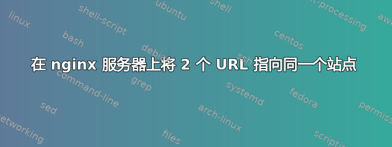 在 nginx 服务器上将 2 个 URL 指向同一个站点