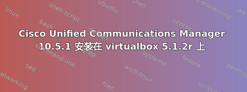 Cisco Unified Communications Manager 10.5.1 安装在 virtualbox 5.1.2r 上