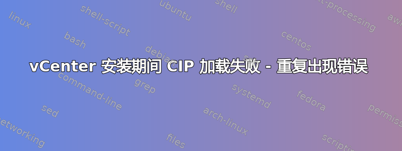 vCenter 安装期间 CIP 加载失败 - 重复出现错误