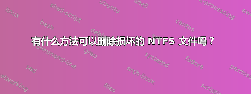 有什么方法可以删除损坏的 NTFS 文件吗？