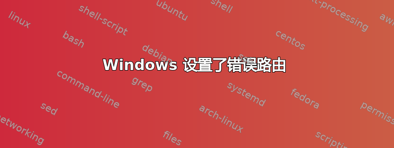 Windows 设置了错误路由