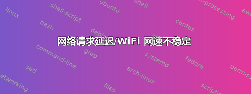 网络请求延迟/WiFi 网速不稳定