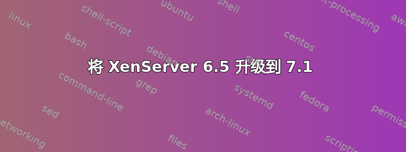 将 XenServer 6.5 升级到 7.1