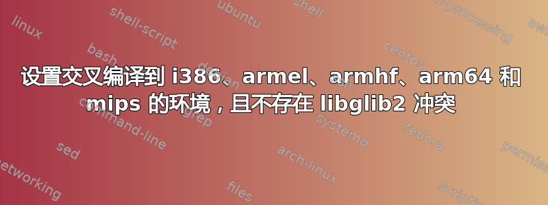 设置交叉编译到 i386、armel、armhf、arm64 和 mips 的环境，且不存在 libglib2 冲突