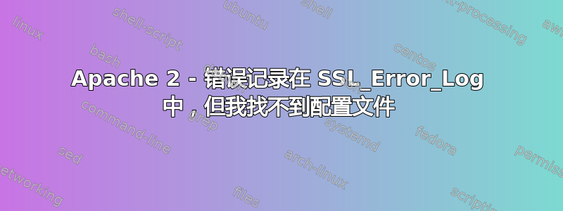 Apache 2 - 错误记录在 SSL_Error_Log 中，但我找不到配置文件