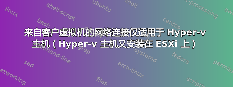 来自客户虚拟机的网络连接仅适用于 Hyper-v 主机（Hyper-v 主机又安装在 ESXi 上）