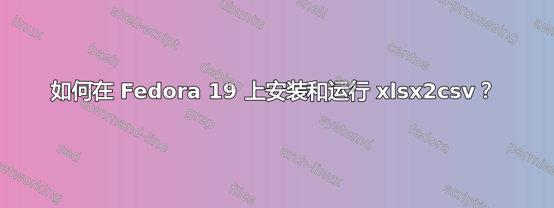 如何在 Fedora 19 上安装和运行 xlsx2csv？