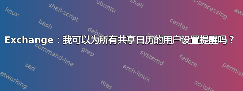 Exchange：我可以为所有共享日历的用户设置提醒吗？