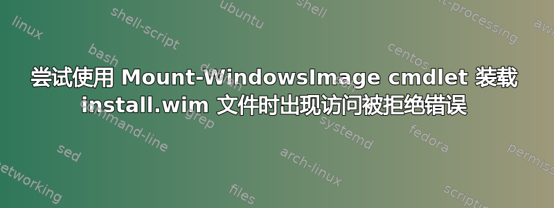 尝试使用 Mount-WindowsImage cmdlet 装载 install.wim 文件时出现访问被拒绝错误