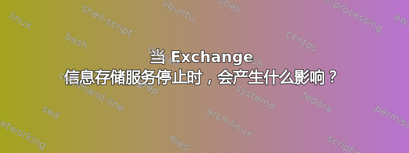 当 Exchange 信息存储服务停止时，会产生什么影响？