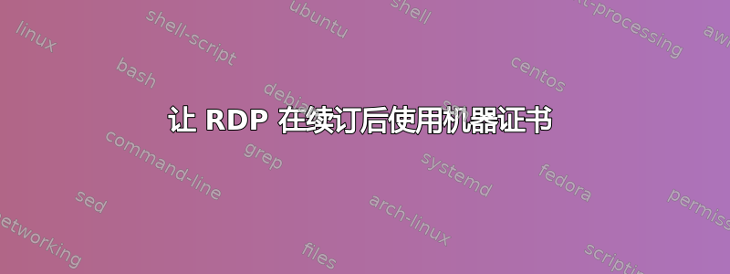 让 RDP 在续订后使用机器证书