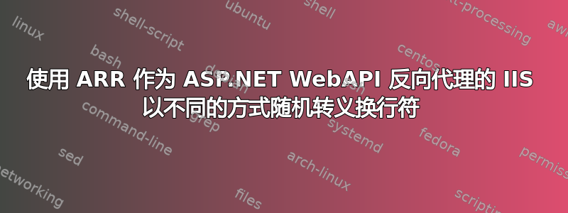 使用 ARR 作为 ASP.NET WebAPI 反向代理的 IIS 以不同的方式随机转义换行符