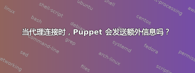 当代理连接时，Puppet 会发送额外信息吗？