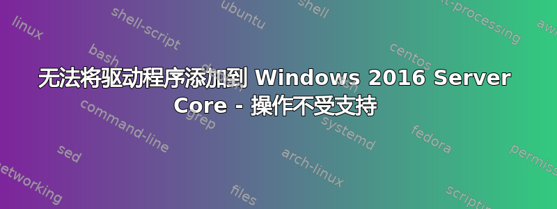 无法将驱动程序添加到 Windows 2016 Server Core - 操作不受支持