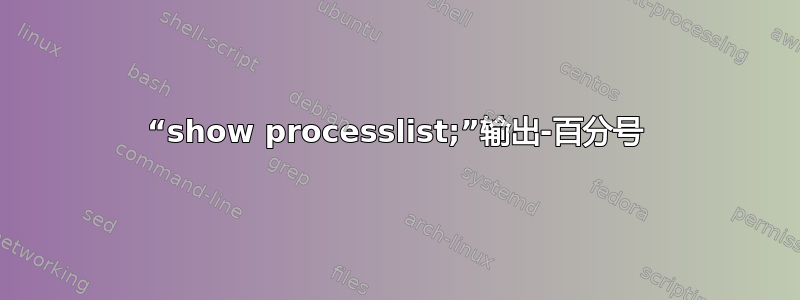 “show processlist;”输出-百分号