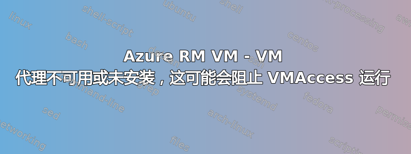 Azure RM VM - VM 代理不可用或未安装，这可能会阻止 VMAccess 运行