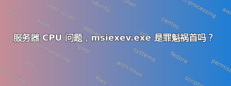 服务器 CPU 问题，msiexev.exe 是罪魁祸首吗？