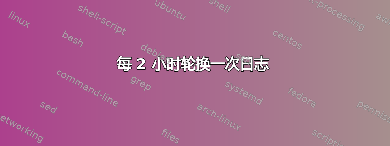 每 2 小时轮换一次日志