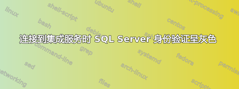 连接到集成服务时 SQL Server 身份验证呈灰色