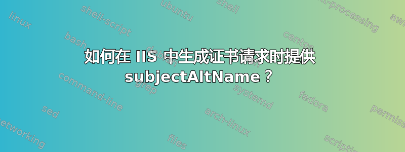 如何在 IIS 中生成证书请求时提供 subjectAltName？