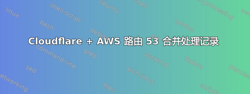 Cloudflare + AWS 路由 53 合并处理记录