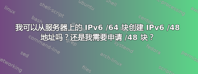 我可以从服务器上的 IPv6 /64 块创建 IPv6 /48 地址吗？还是我需要申请 /48 块？