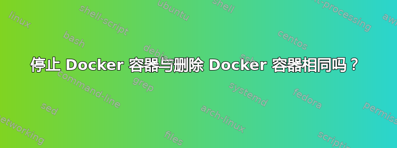 停止 Docker 容器与删除 Docker 容器相同吗？